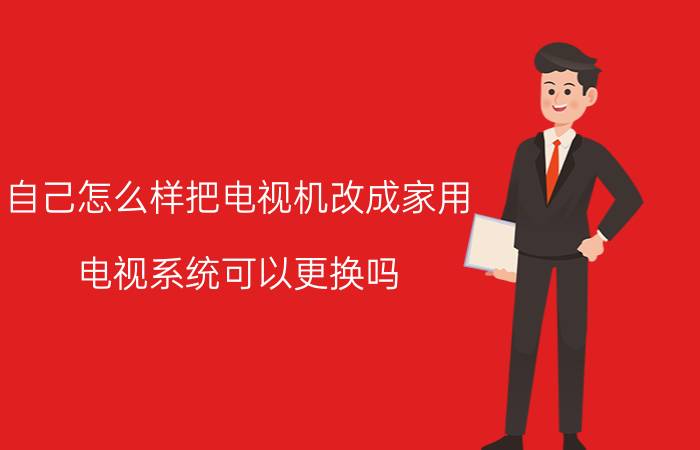 自己怎么样把电视机改成家用 电视系统可以更换吗？怎么更换呢？